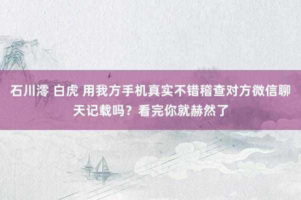石川澪 白虎 用我方手机真实不错稽查对方微信聊天记载吗？看完你就赫然了