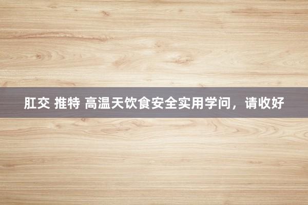 肛交 推特 高温天饮食安全实用学问，请收好