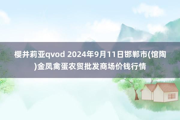 樱井莉亚qvod 2024年9月11日邯郸市(馆陶)金凤禽蛋农贸批发商场价钱行情