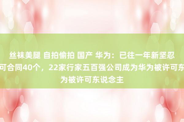 丝袜美腿 自拍偷拍 国产 华为：已往一年新坚忍专利许可合同40个，22家行家五百强公司成为华为被许可东说念主