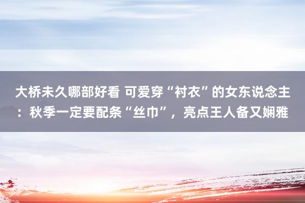 大桥未久哪部好看 可爱穿“衬衣”的女东说念主：秋季一定要配条“丝巾”，亮点王人备又娴雅