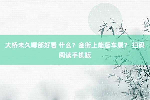 大桥未久哪部好看 什么？金街上能逛车展？ 扫码阅读手机版