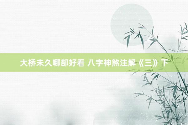 大桥未久哪部好看 八字神煞注解《三》下