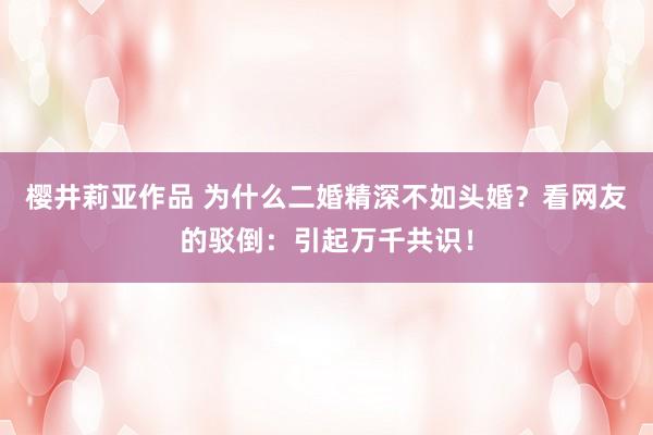 樱井莉亚作品 为什么二婚精深不如头婚？看网友的驳倒：引起万千共识！