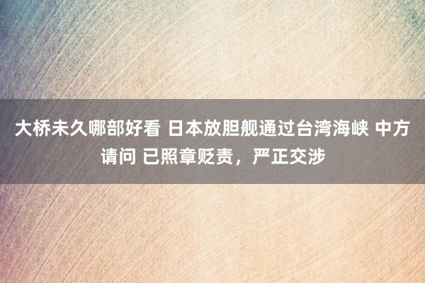 大桥未久哪部好看 日本放胆舰通过台湾海峡 中方请问 已照章贬责，严正交涉