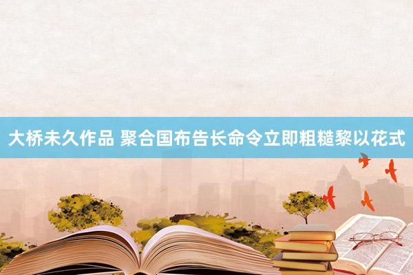 大桥未久作品 聚合国布告长命令立即粗糙黎以花式