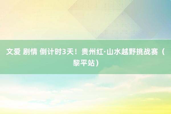 文爱 剧情 倒计时3天！贵州红·山水越野挑战赛（黎平站）