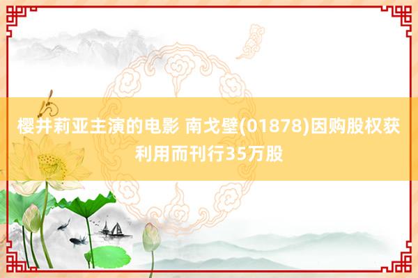 樱井莉亚主演的电影 南戈壁(01878)因购股权获利用而刊行35万股