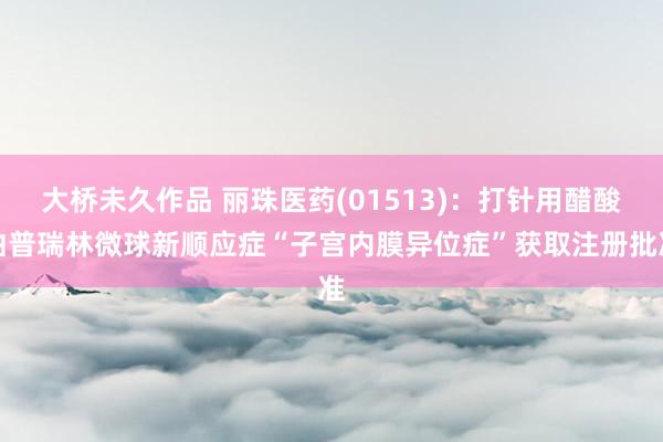 大桥未久作品 丽珠医药(01513)：打针用醋酸曲普瑞林微球新顺应症“子宫内膜异位症”获取注册批准