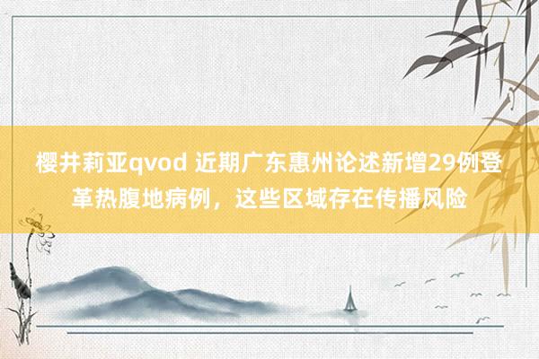 樱井莉亚qvod 近期广东惠州论述新增29例登革热腹地病例，这些区域存在传播风险