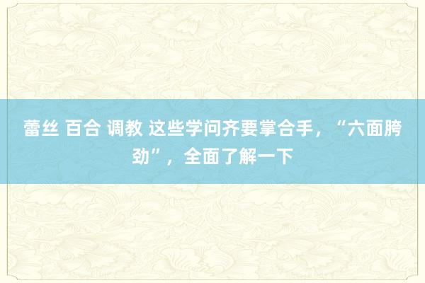 蕾丝 百合 调教 这些学问齐要掌合手，“六面胯劲”，全面了解一下