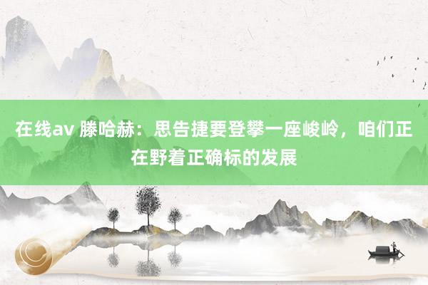 在线av 滕哈赫：思告捷要登攀一座峻岭，咱们正在野着正确标的发展