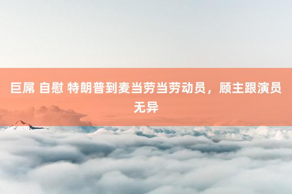 巨屌 自慰 特朗普到麦当劳当劳动员，顾主跟演员无异