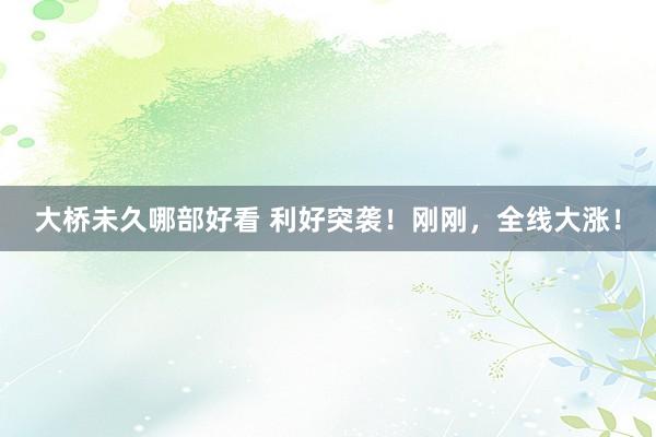 大桥未久哪部好看 利好突袭！刚刚，全线大涨！