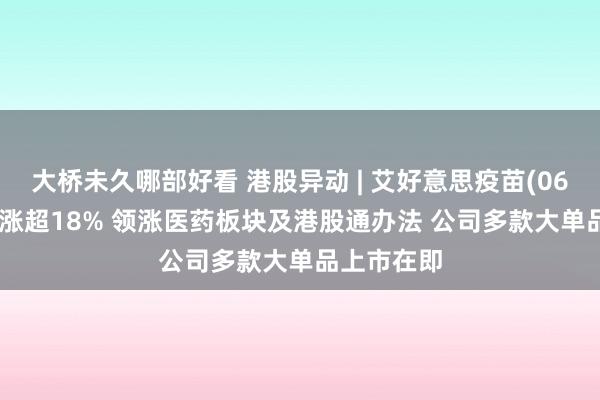大桥未久哪部好看 港股异动 | 艾好意思疫苗(06660)放量涨超18% 领涨医药板块及港股通办法 公司多款大单品上市在即