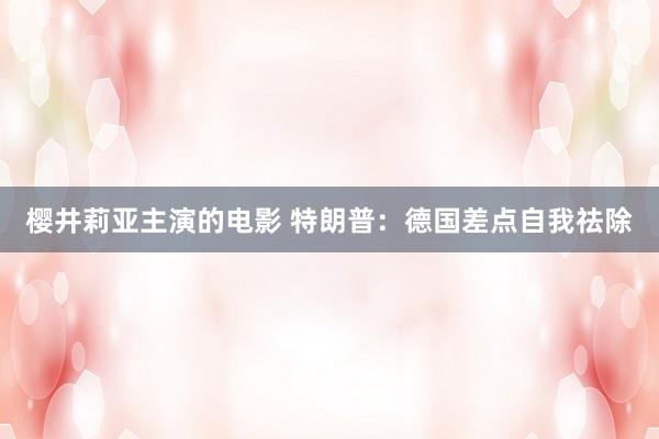 樱井莉亚主演的电影 特朗普：德国差点自我祛除