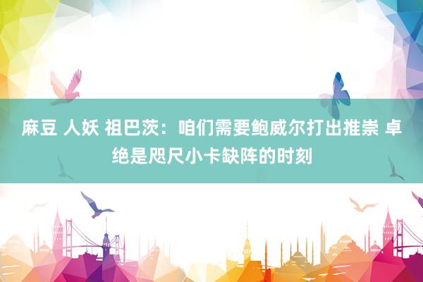麻豆 人妖 祖巴茨：咱们需要鲍威尔打出推崇 卓绝是咫尺小卡缺阵的时刻