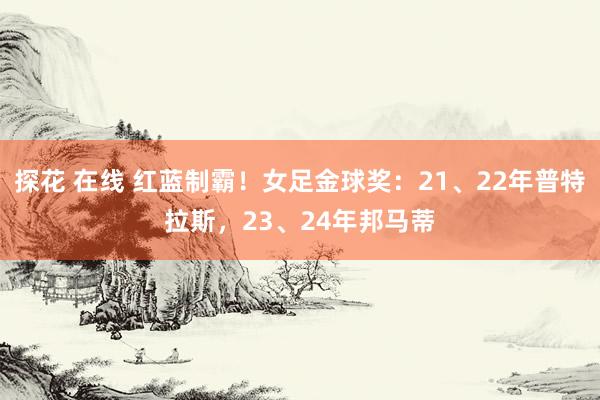 探花 在线 红蓝制霸！女足金球奖：21、22年普特拉斯，23、24年邦马蒂