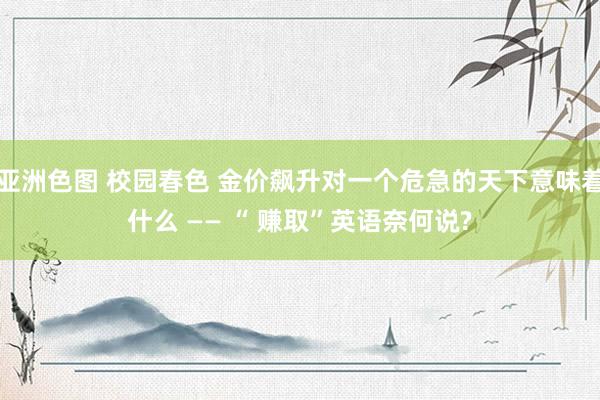 亚洲色图 校园春色 金价飙升对一个危急的天下意味着什么 —— “ 赚取”英语奈何说?