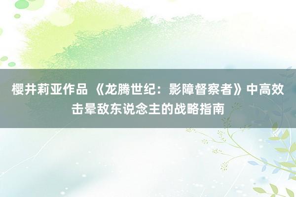 樱井莉亚作品 《龙腾世纪：影障督察者》中高效击晕敌东说念主的战略指南