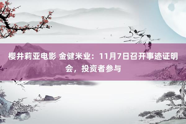 樱井莉亚电影 金健米业：11月7日召开事迹证明会，投资者参与