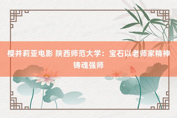 樱井莉亚电影 陕西师范大学：宝石以老师家精神铸魂强师