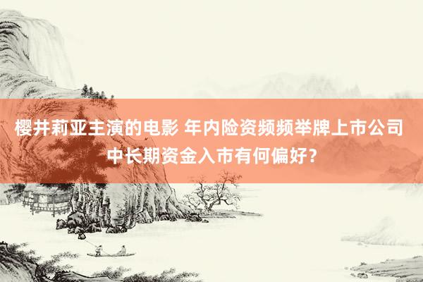 樱井莉亚主演的电影 年内险资频频举牌上市公司 中长期资金入市有何偏好？