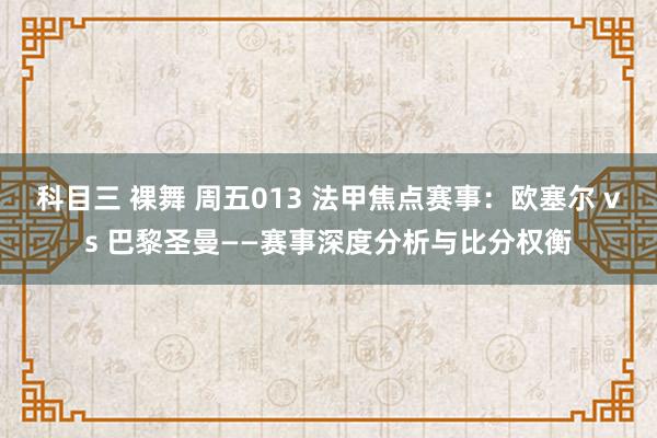 科目三 裸舞 周五013 法甲焦点赛事：欧塞尔 vs 巴黎圣曼——赛事深度分析与比分权衡