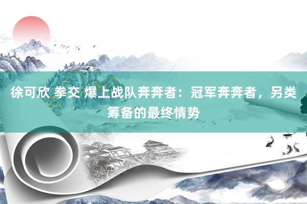 徐可欣 拳交 爆上战队奔奔者：冠军奔奔者，另类筹备的最终情势