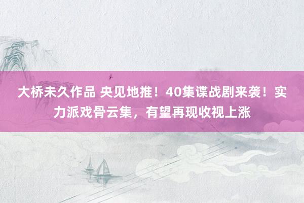 大桥未久作品 央见地推！40集谍战剧来袭！实力派戏骨云集，有望再现收视上涨