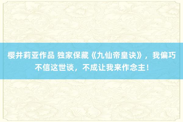 樱井莉亚作品 独家保藏《九仙帝皇诀》，我偏巧不信这世谈，不成让我来作念主！