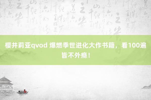 樱井莉亚qvod 爆燃季世进化大作书籍，看100遍皆不外瘾！