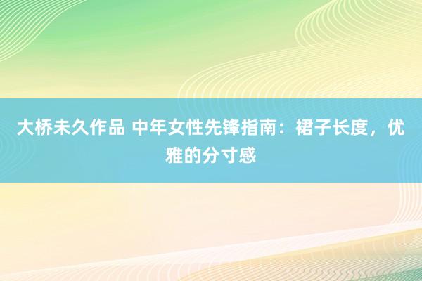 大桥未久作品 中年女性先锋指南：裙子长度，优雅的分寸感