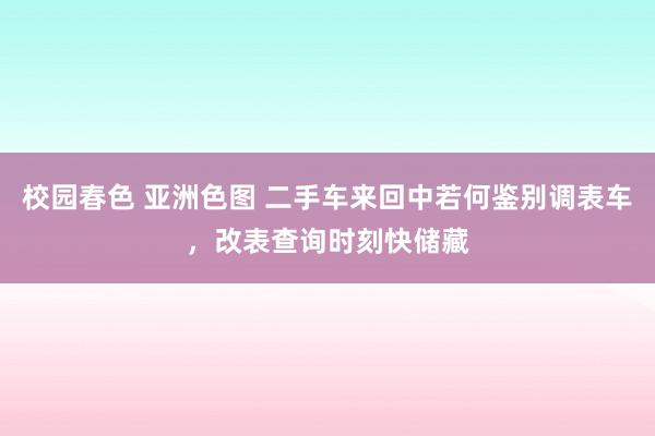 校园春色 亚洲色图 二手车来回中若何鉴别调表车，改表查询时刻快储藏