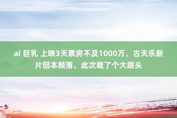 ai 巨乳 上映3天票房不及1000万，古天乐新片回本颓落，此次栽了个大跟头