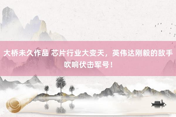 大桥未久作品 芯片行业大变天，英伟达刚毅的敌手吹响伏击军号！