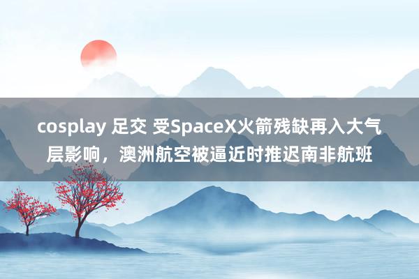 cosplay 足交 受SpaceX火箭残缺再入大气层影响，澳洲航空被逼近时推迟南非航班