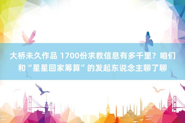 大桥未久作品 1700份求救信息有多千里？咱们和“星星回家筹算”的发起东说念主聊了聊