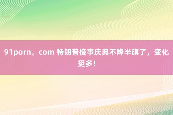91porn。com 特朗普接事庆典不降半旗了，变化挺多！