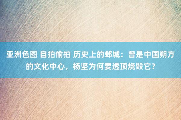 亚洲色图 自拍偷拍 历史上的邺城：曾是中国朔方的文化中心，杨坚为何要透顶烧毁它？