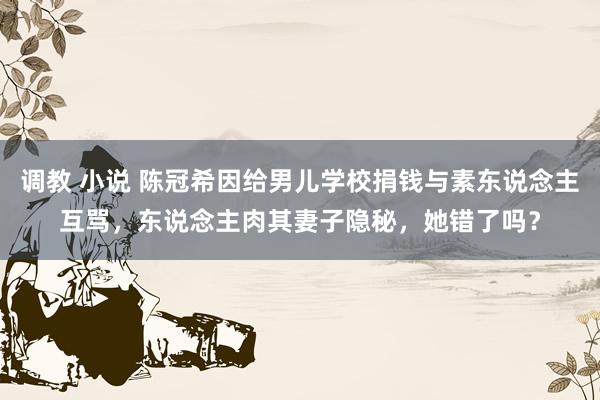 调教 小说 陈冠希因给男儿学校捐钱与素东说念主互骂，东说念主肉其妻子隐秘，她错了吗？