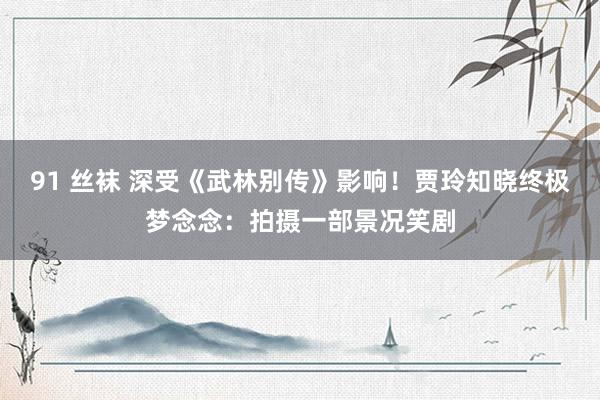 91 丝袜 深受《武林别传》影响！贾玲知晓终极梦念念：拍摄一部景况笑剧