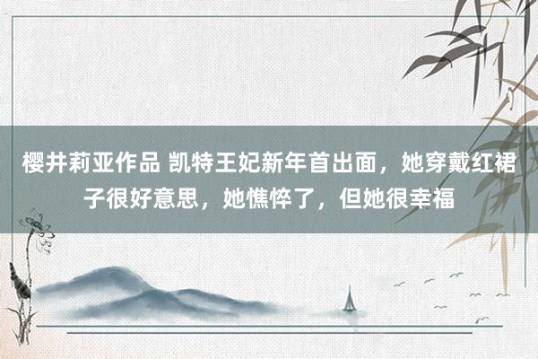 樱井莉亚作品 凯特王妃新年首出面，她穿戴红裙子很好意思，她憔悴了，但她很幸福