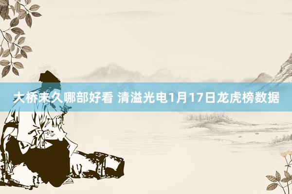 大桥未久哪部好看 清溢光电1月17日龙虎榜数据