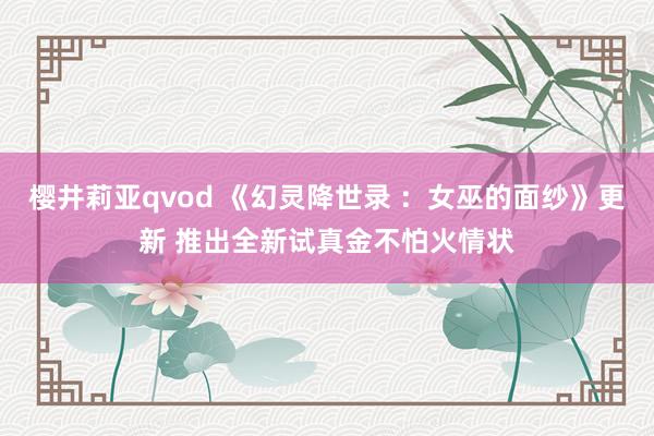 樱井莉亚qvod 《幻灵降世录 ：女巫的面纱》更新 推出全新试真金不怕火情状
