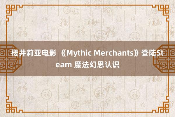樱井莉亚电影 《Mythic Merchants》登陆Steam 魔法幻思认识