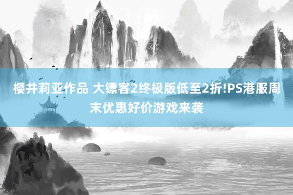 樱井莉亚作品 大镖客2终极版低至2折!PS港服周末优惠好价游戏来袭