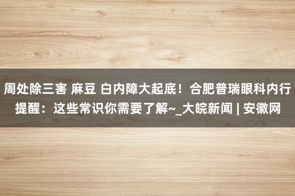 周处除三害 麻豆 白内障大起底！合肥普瑞眼科内行提醒：这些常识你需要了解~_大皖新闻 | 安徽网