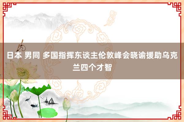 日本 男同 多国指挥东谈主伦敦峰会晓谕援助乌克兰四个才智