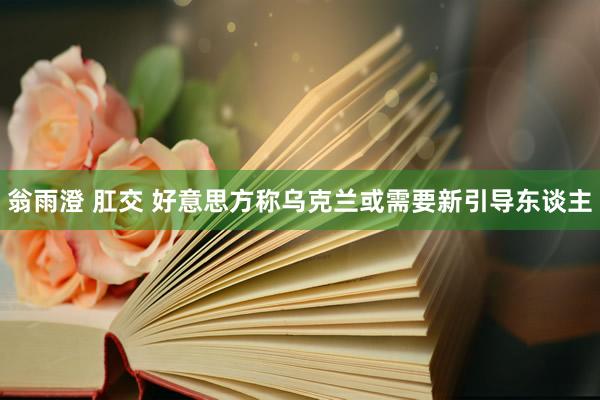 翁雨澄 肛交 好意思方称乌克兰或需要新引导东谈主